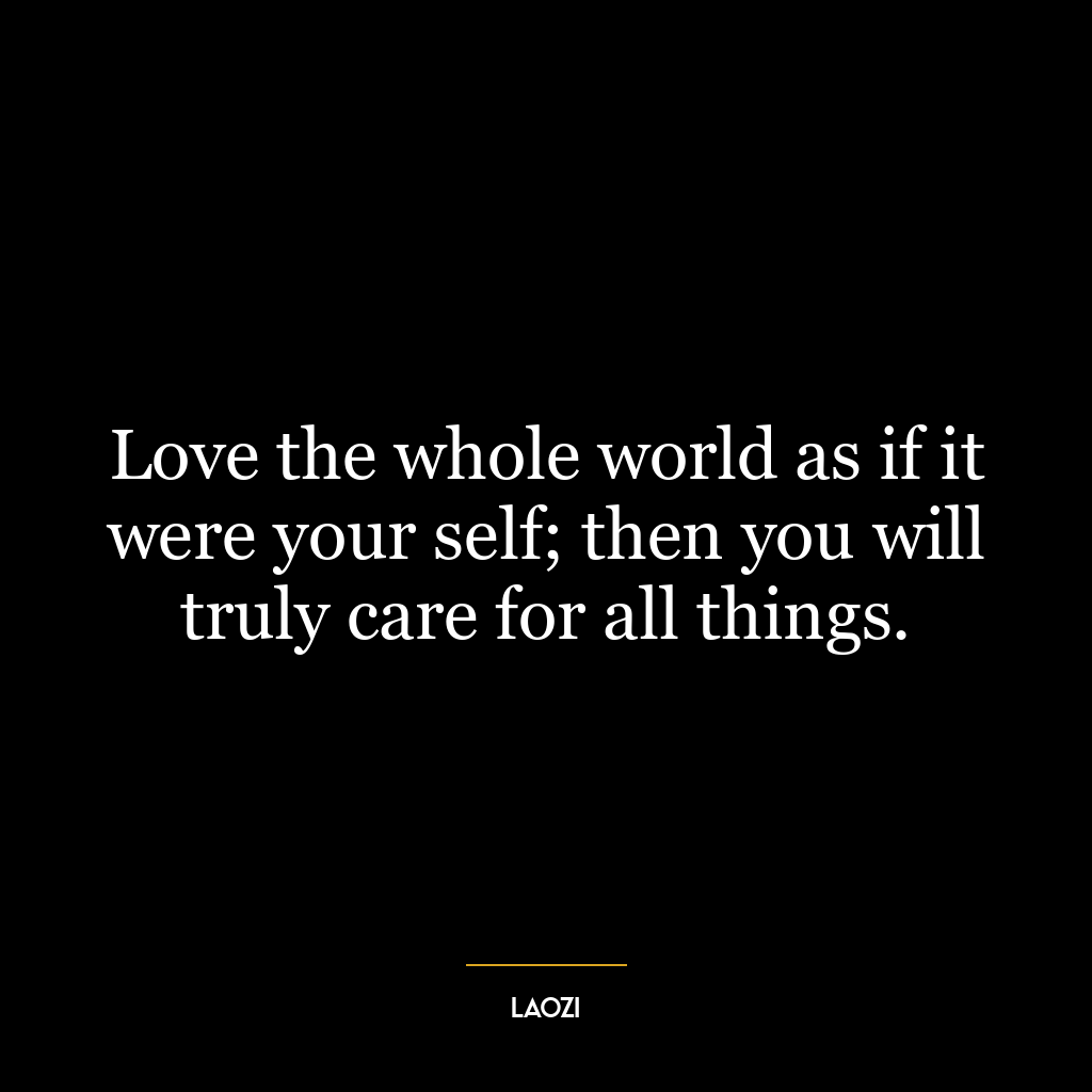 Love the whole world as if it were your self; then you will truly care for all things.