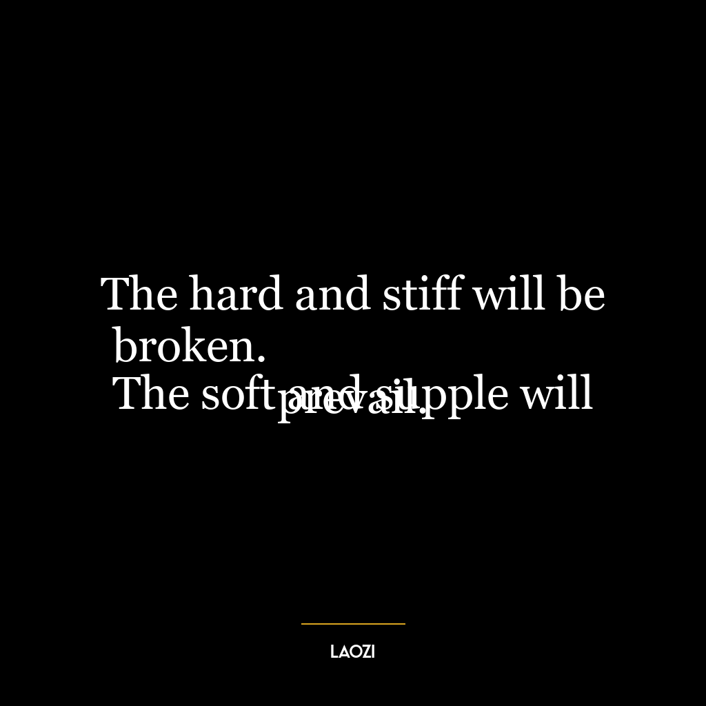 The hard and stiff will be broken.
The soft and supple will prevail.