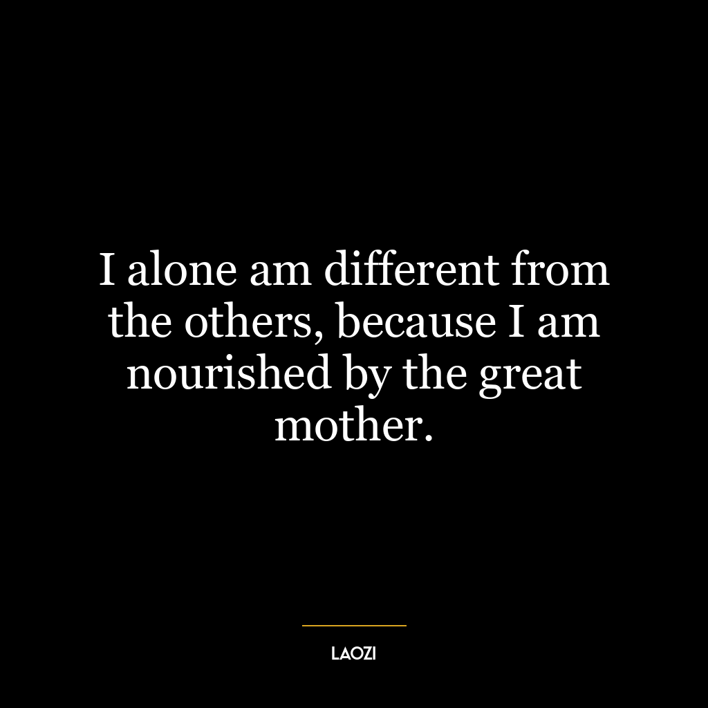 I alone am different from the others, because I am nourished by the great mother.