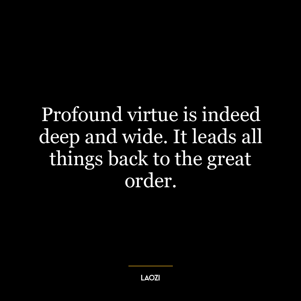 Profound virtue is indeed deep and wide. It leads all things back to the great order.