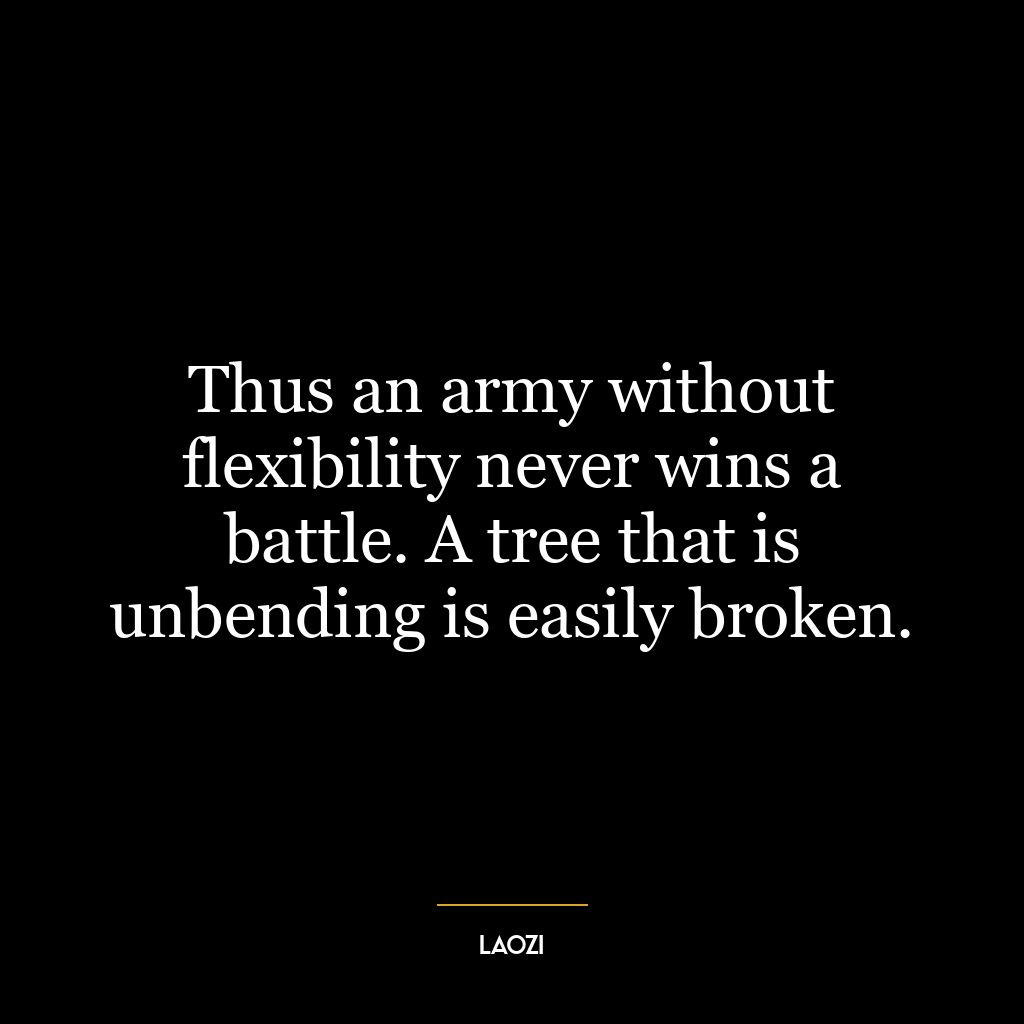 Thus an army without flexibility never wins a battle. A tree that is unbending is easily broken.