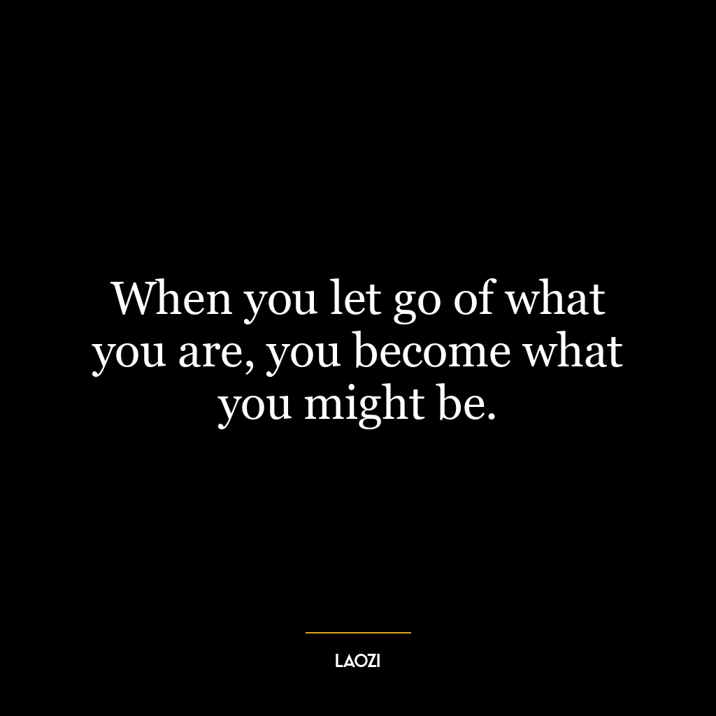 When you let go of what you are, you become what you might be.