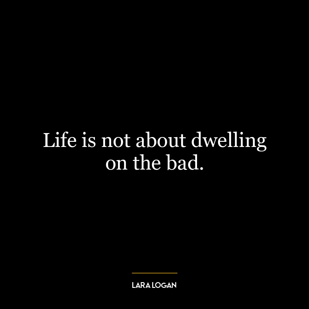 Life is not about dwelling on the bad.