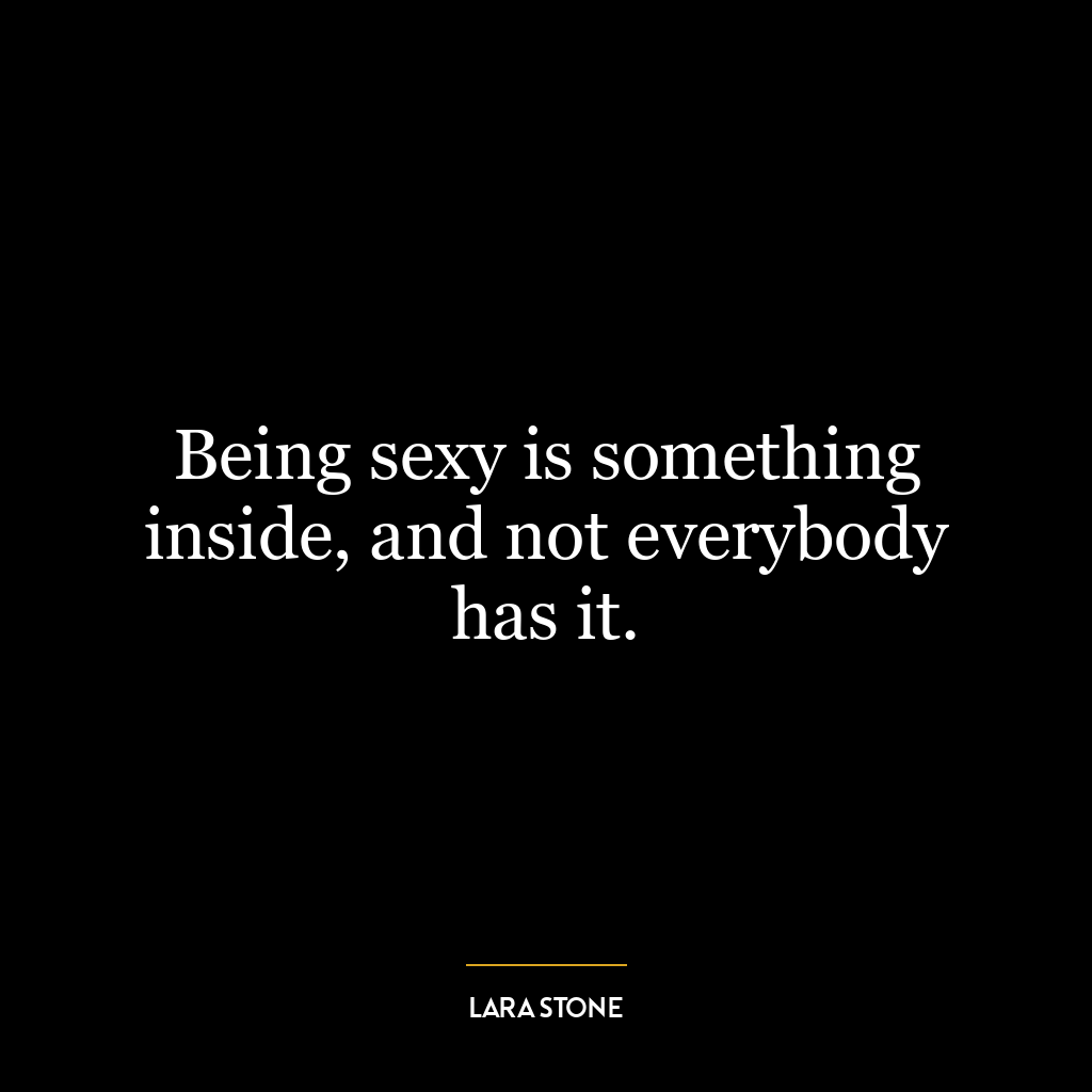 Being sexy is something inside, and not everybody has it.