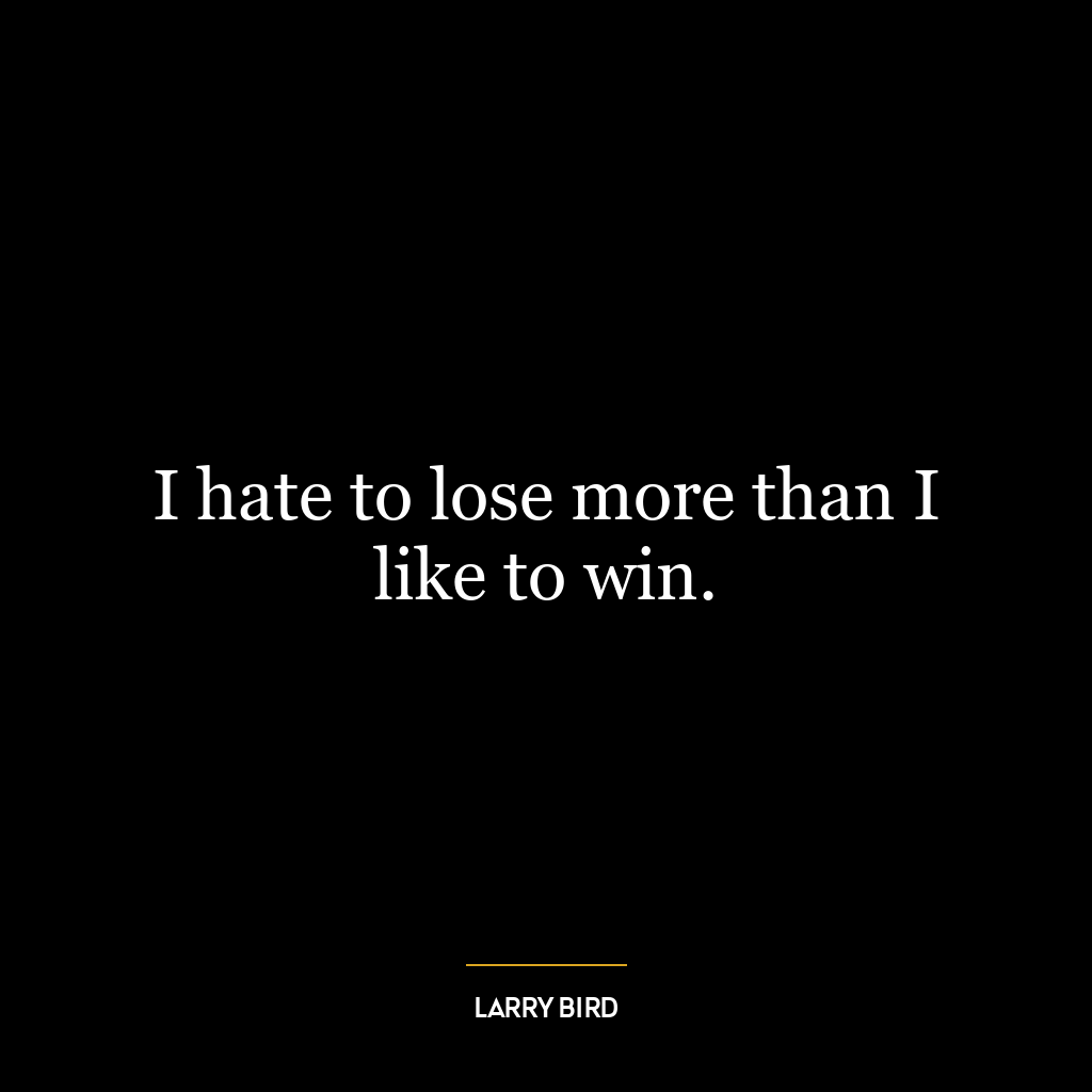 I hate to lose more than I like to win.