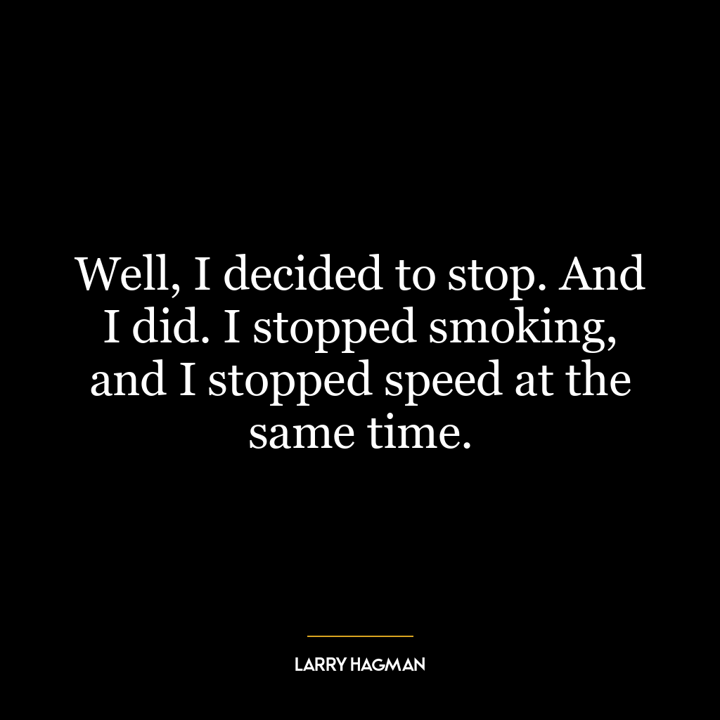 Well, I decided to stop. And I did. I stopped smoking, and I stopped speed at the same time.