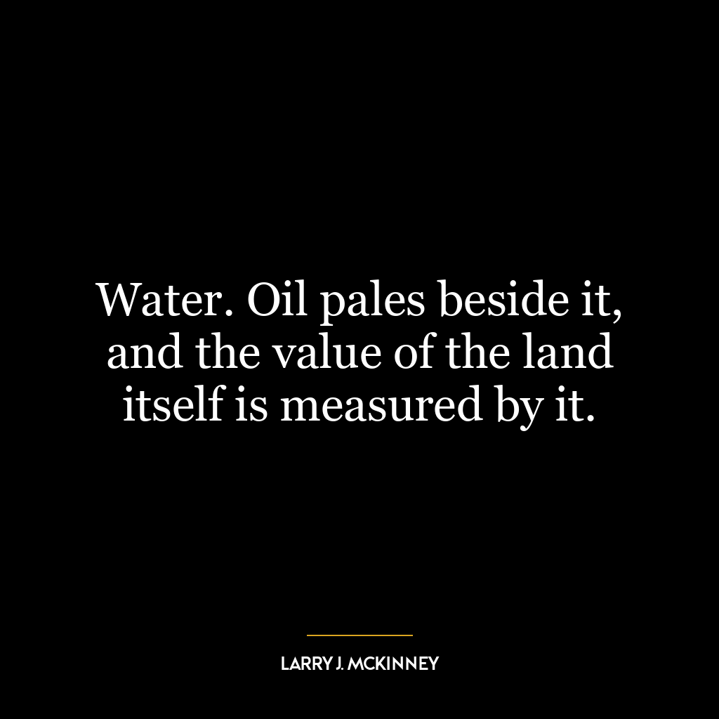 Water. Oil pales beside it, and the value of the land itself is measured by it.