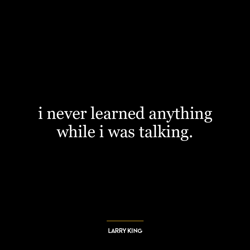 i never learned anything while i was talking.