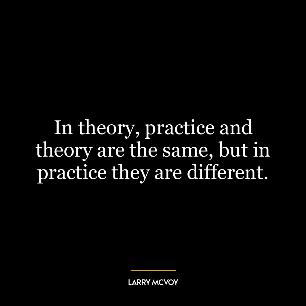 In theory, practice and theory are the same, but in practice they are different.