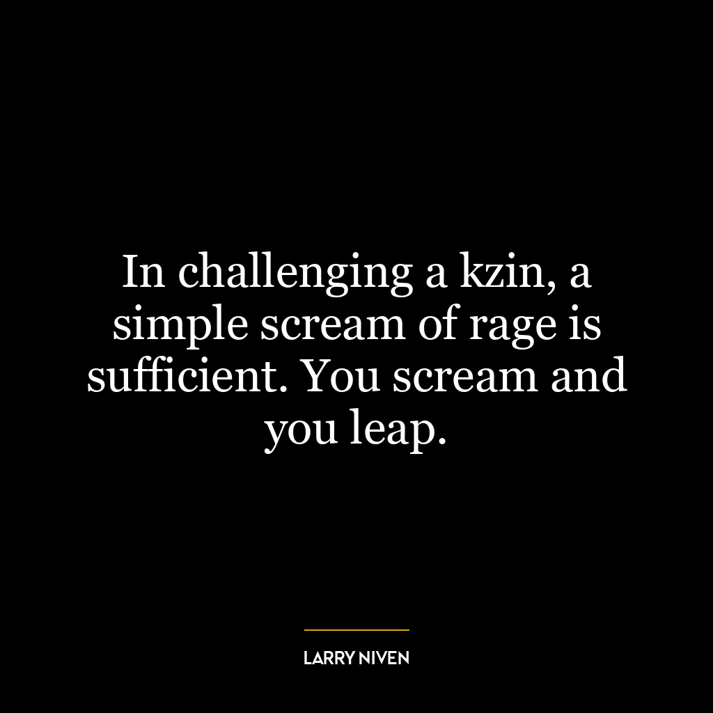 In challenging a kzin, a simple scream of rage is sufficient. You scream and you leap.