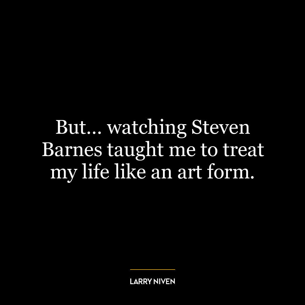 But… watching Steven Barnes taught me to treat my life like an art form.