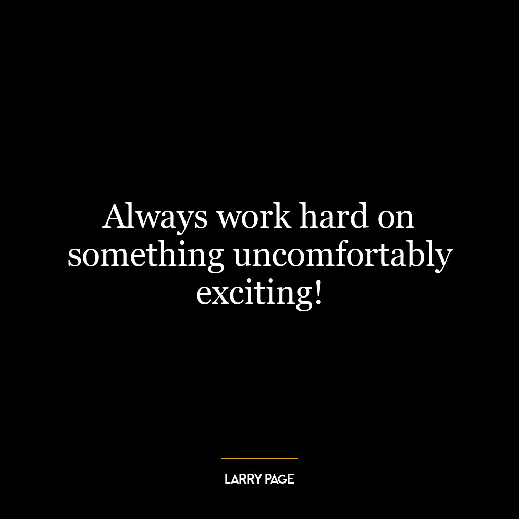 Always work hard on something uncomfortably exciting!