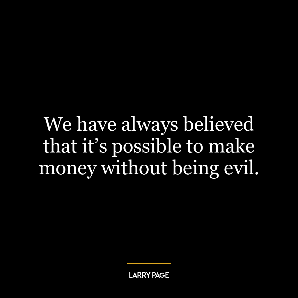 We have always believed that it’s possible to make money without being evil.