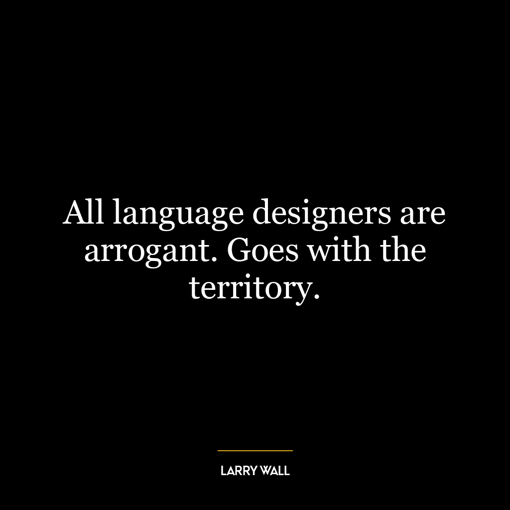 All language designers are arrogant. Goes with the territory.