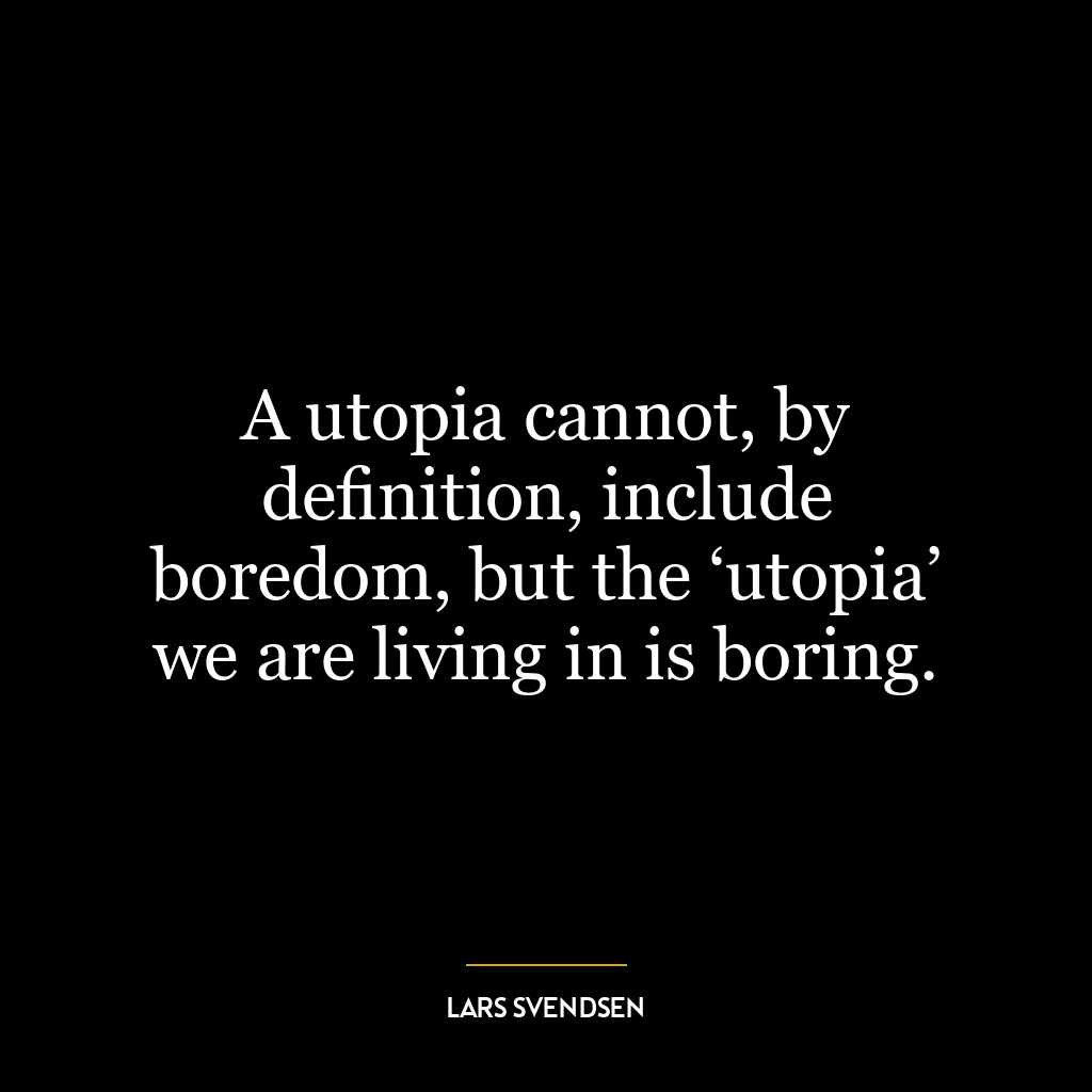 A utopia cannot, by deﬁnition, include boredom, but the ‘utopia’ we are living in is boring.