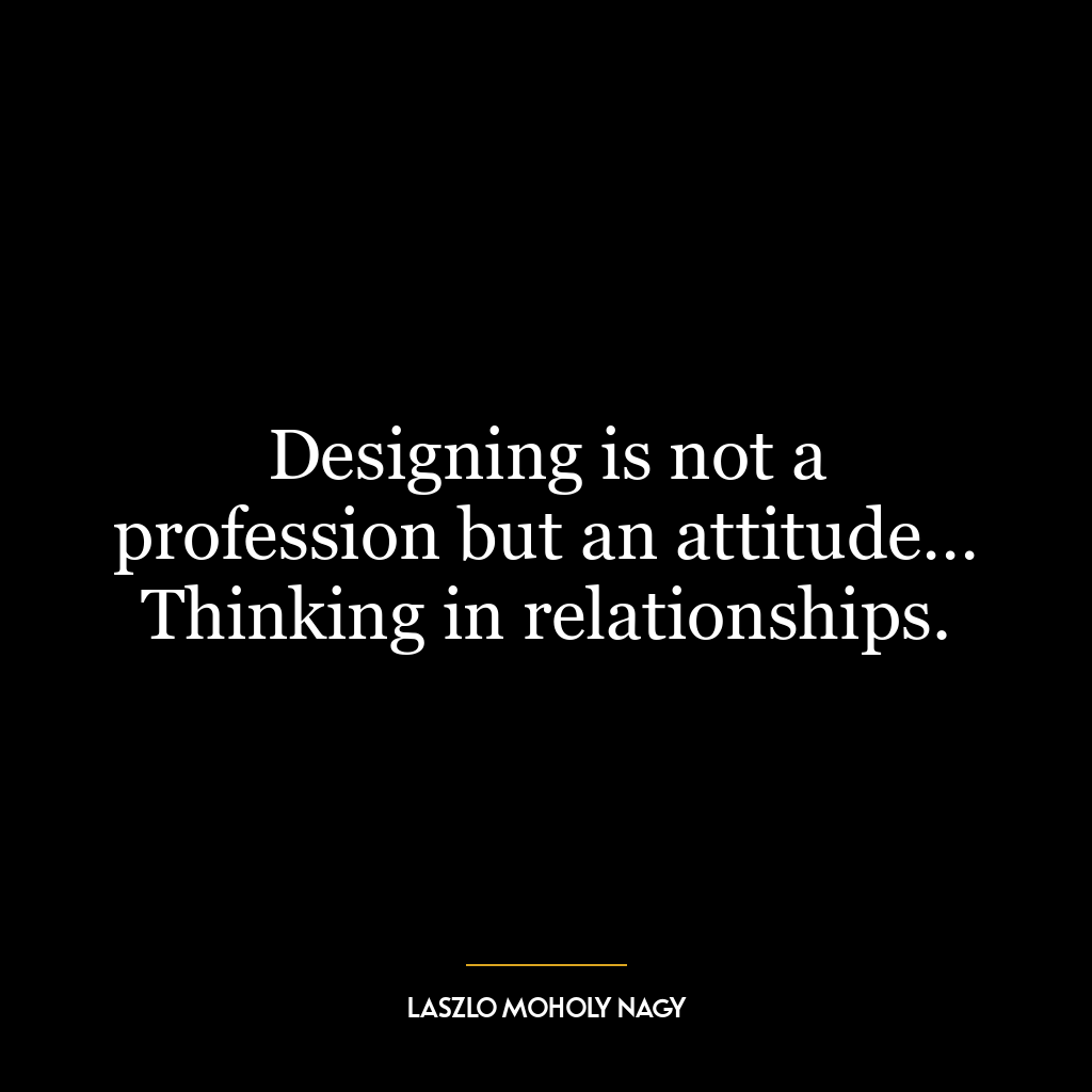 Designing is not a profession but an attitude… Thinking in relationships.