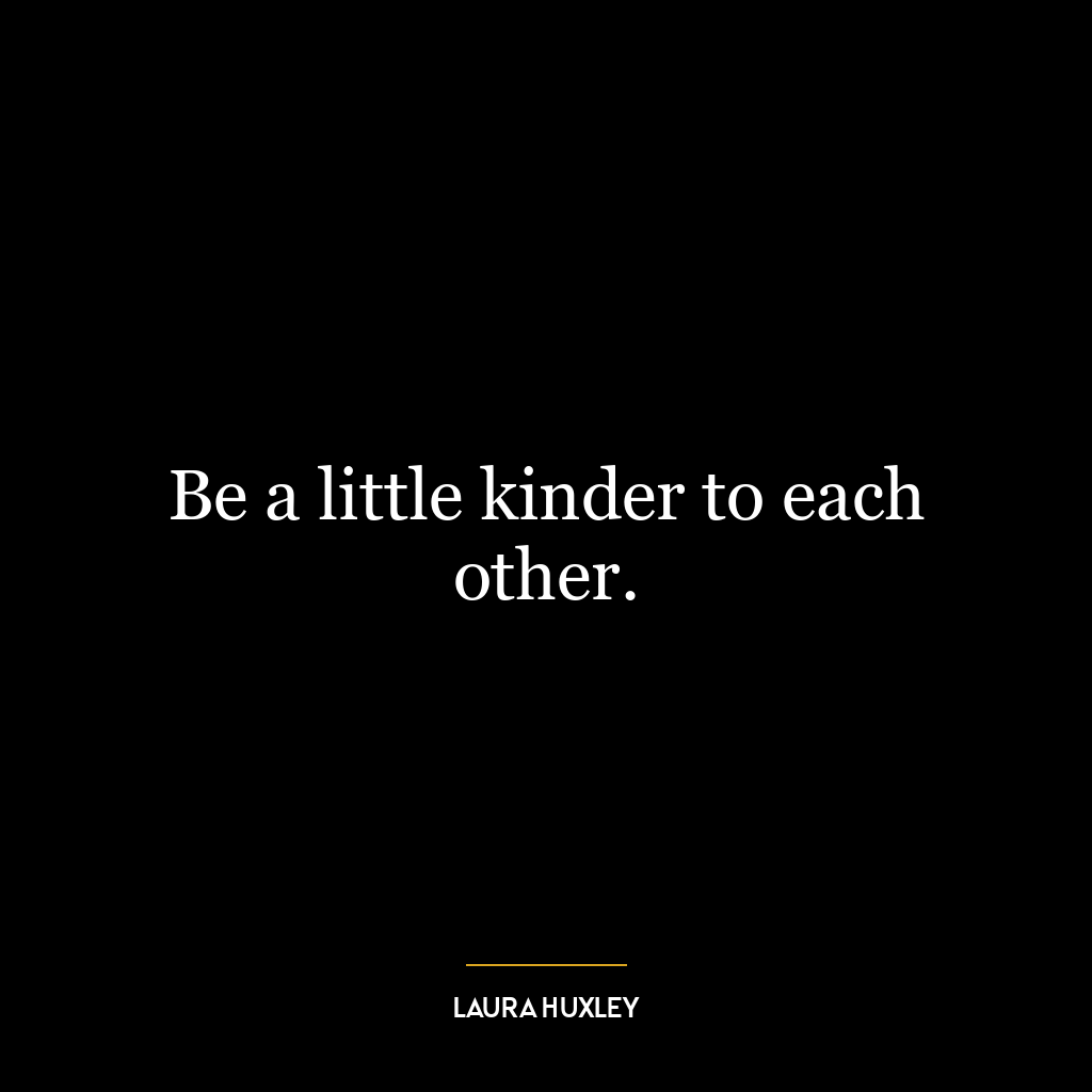 Be a little kinder to each other.