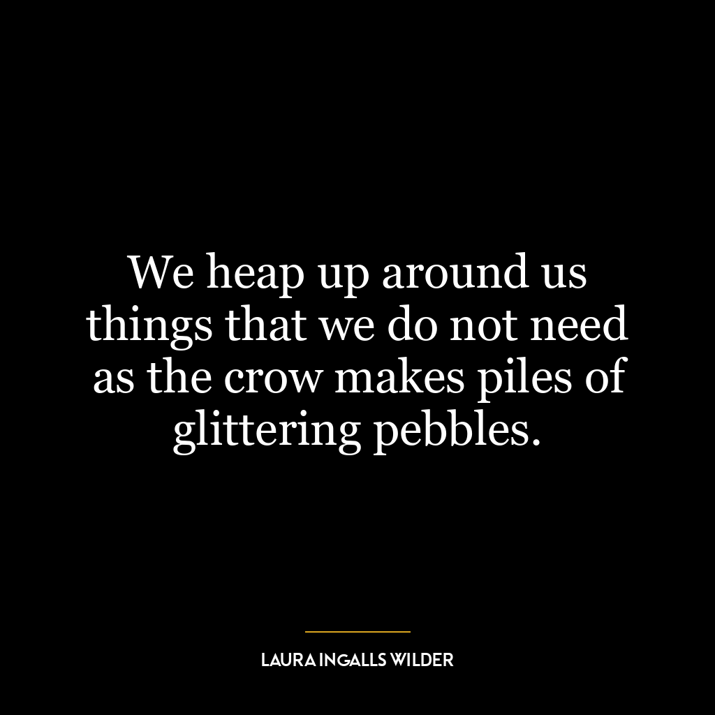 We heap up around us things that we do not need as the crow makes piles of glittering pebbles.