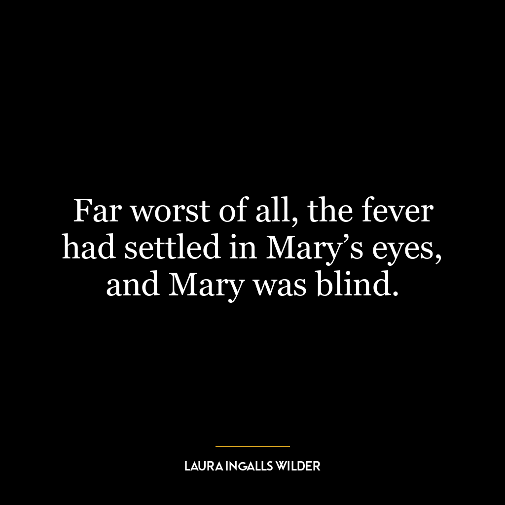 Far worst of all, the fever had settled in Mary’s eyes, and Mary was blind.