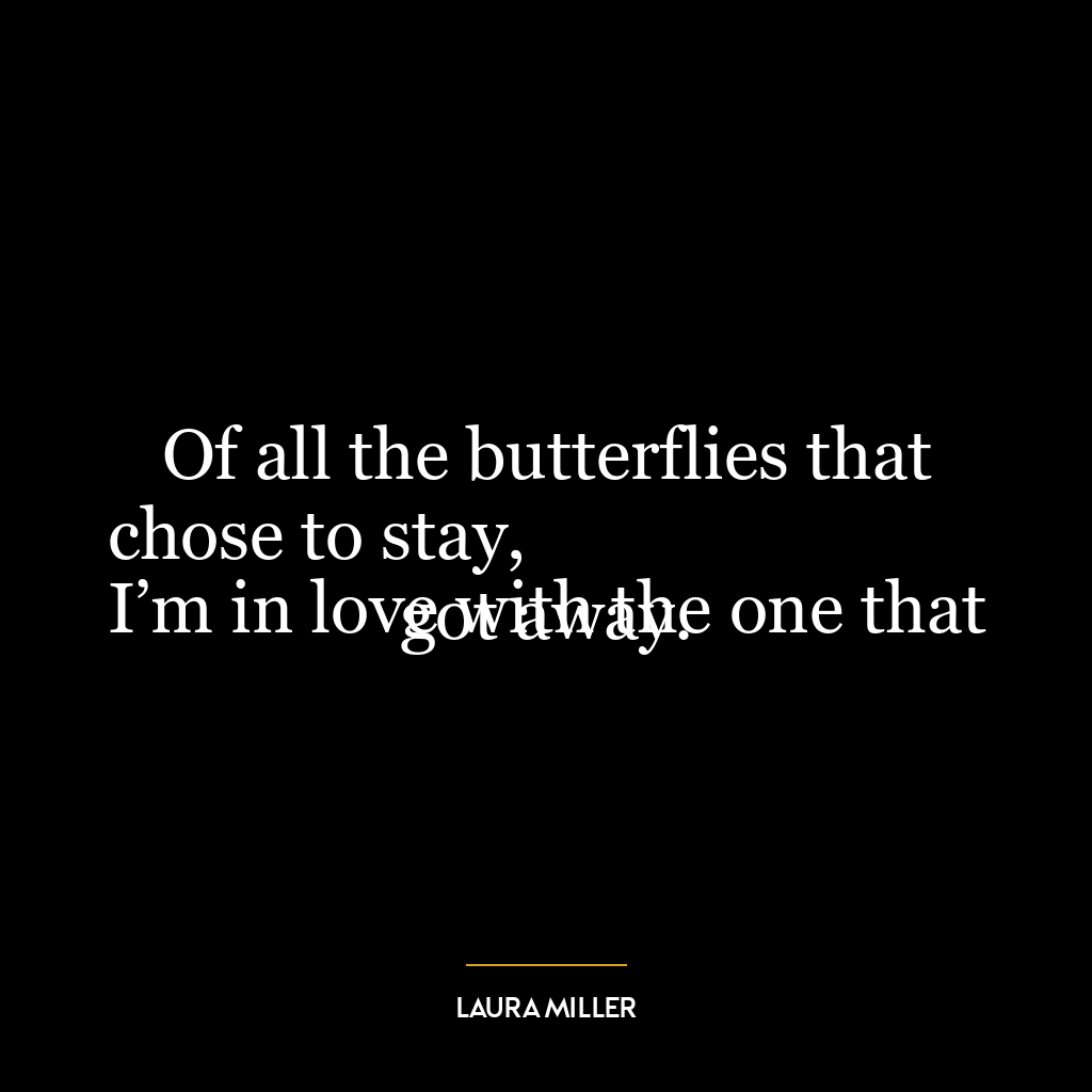 Of all the butterflies that chose to stay,
I’m in love with the one that got away.