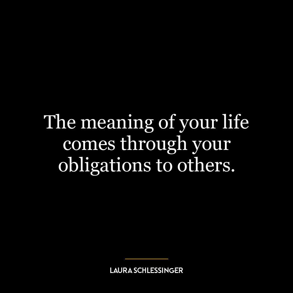 The meaning of your life comes through your obligations to others.