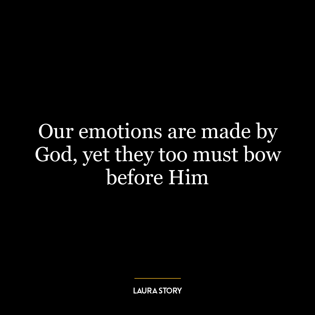 Our emotions are made by God, yet they too must bow before Him