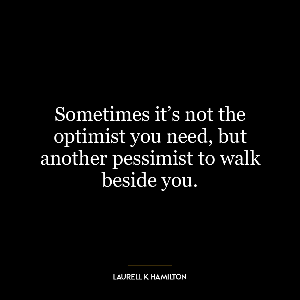 Sometimes it’s not the optimist you need, but another pessimist to walk beside you.