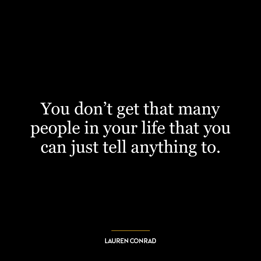 You don’t get that many people in your life that you can just tell anything to.