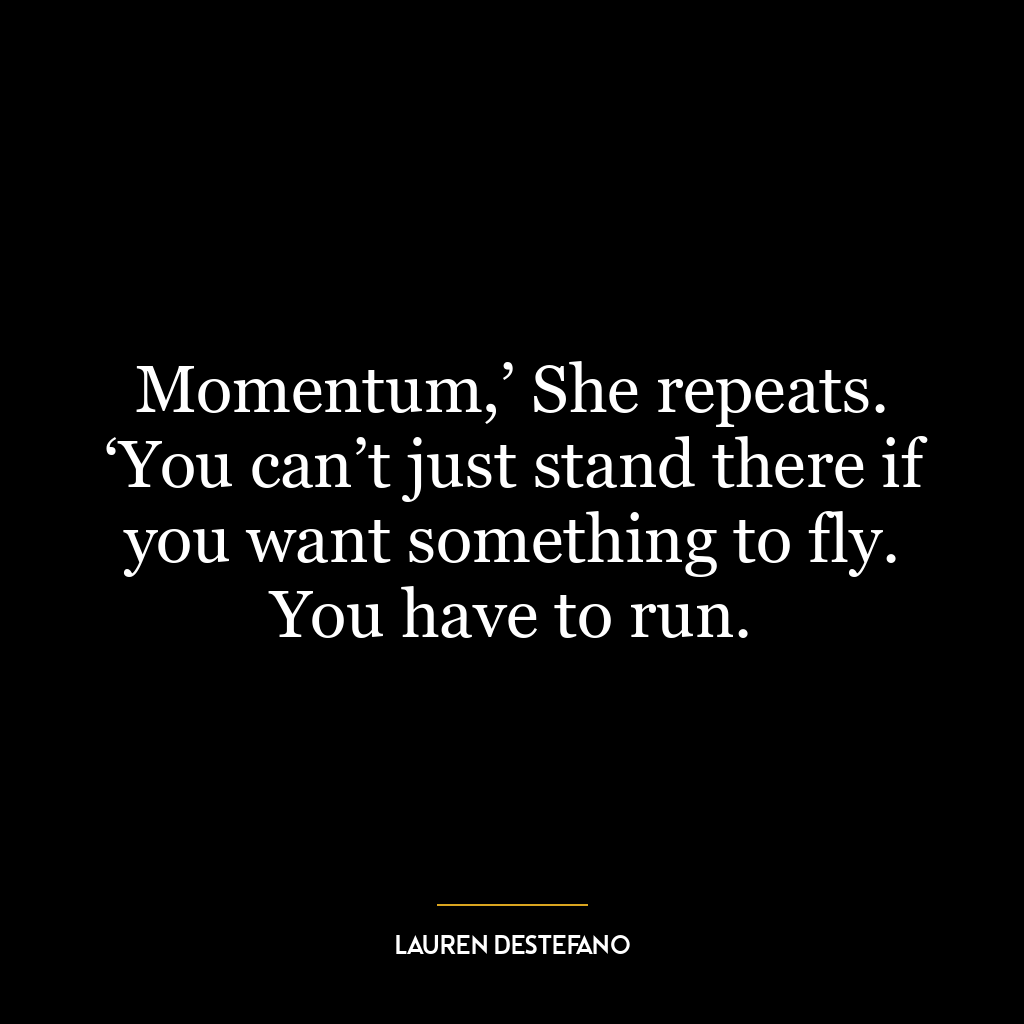 Momentum,’ She repeats. ‘You can’t just stand there if you want something to fly. You have to run.