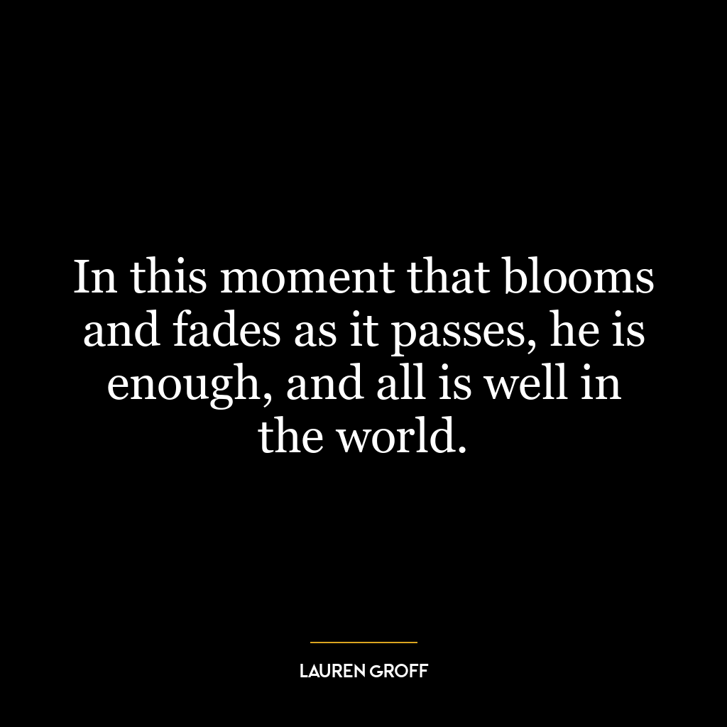 In this moment that blooms and fades as it passes, he is enough, and all is well in the world.