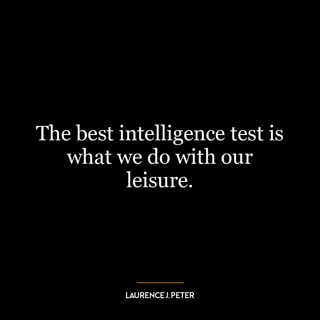 The best intelligence test is what we do with our leisure.