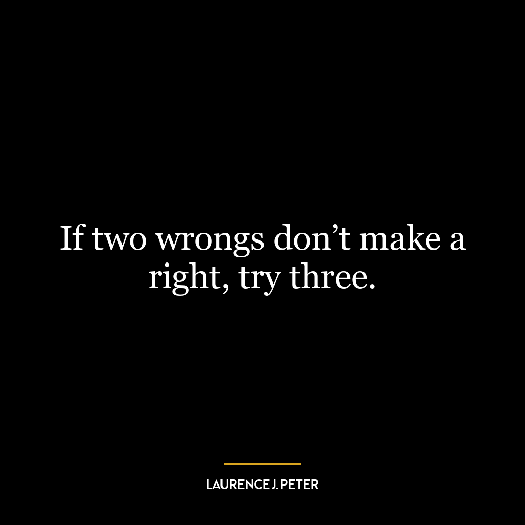 If two wrongs don’t make a right, try three.