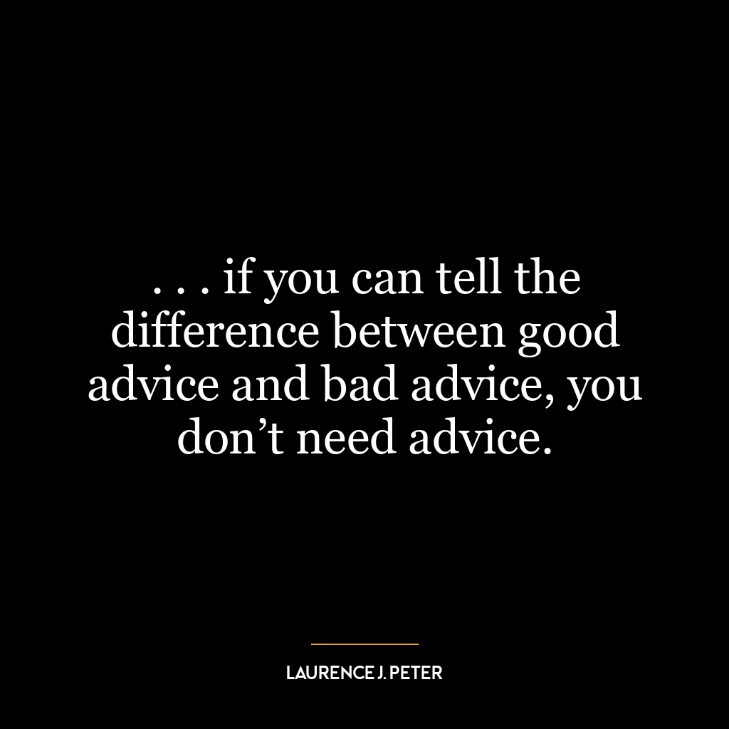 . . . if you can tell the difference between good advice and bad advice, you don’t need advice.