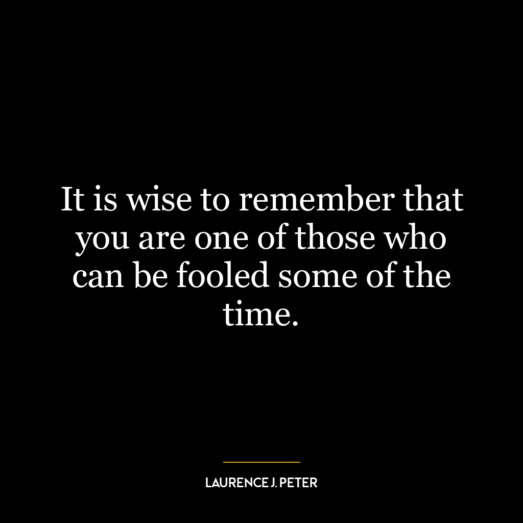 It is wise to remember that you are one of those who can be fooled some of the time.