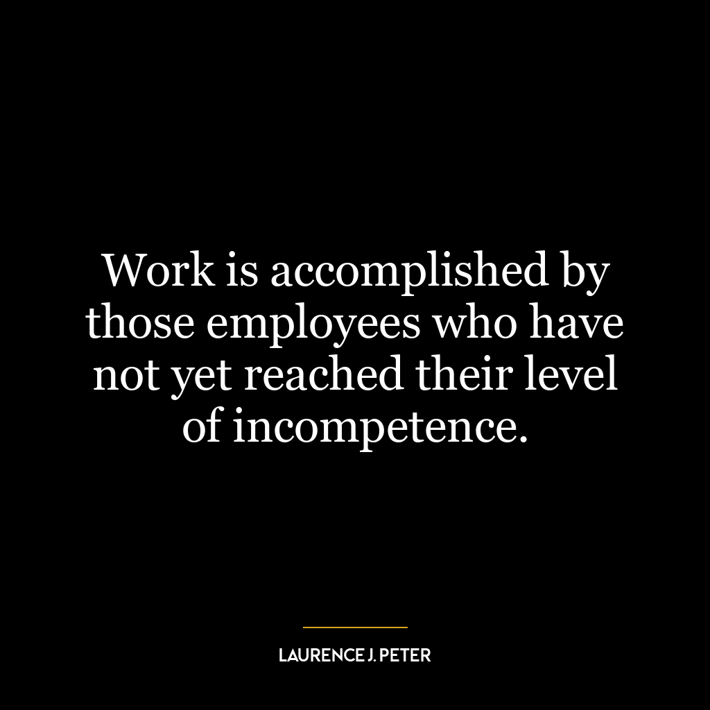 Work is accomplished by those employees who have not yet reached their level of incompetence.