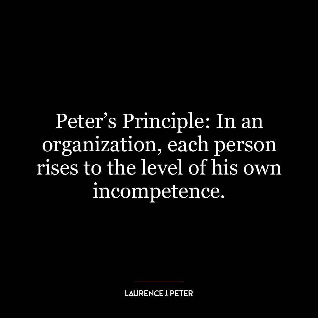 Peter’s Principle: In an organization, each person rises to the level of his own incompetence.