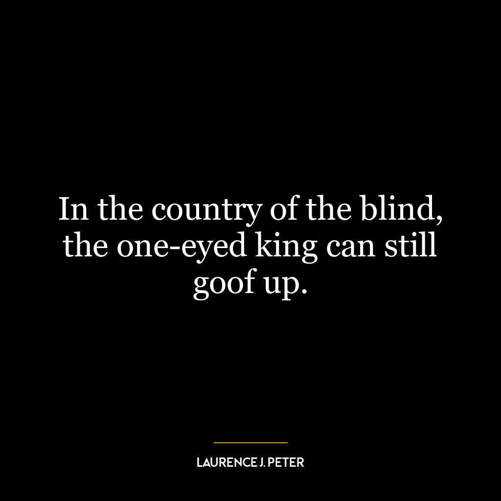 In the country of the blind, the one-eyed king can still goof up.