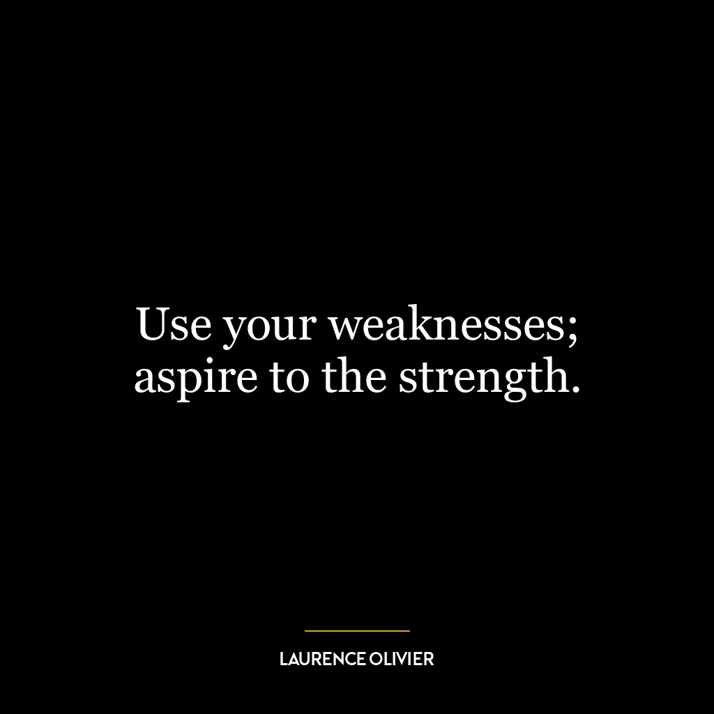 Use your weaknesses; aspire to the strength.