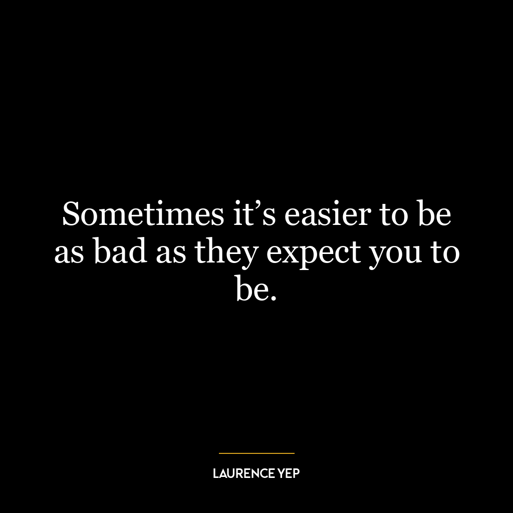 Sometimes it’s easier to be as bad as they expect you to be.