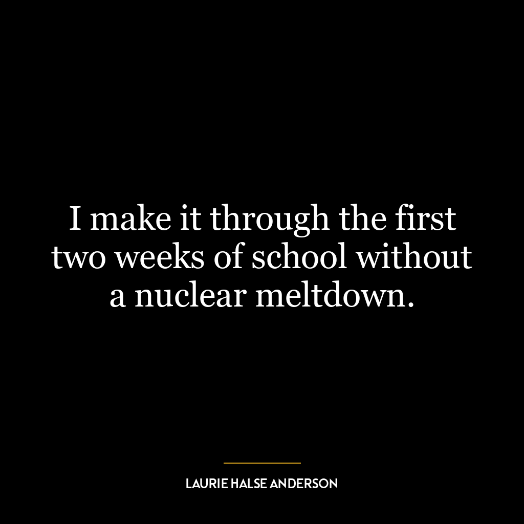 I make it through the first two weeks of school without a nuclear meltdown.