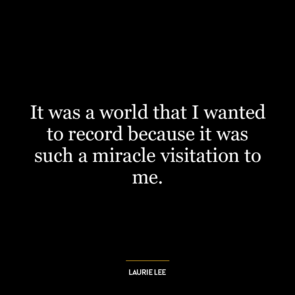 It was a world that I wanted to record because it was such a miracle visitation to me.