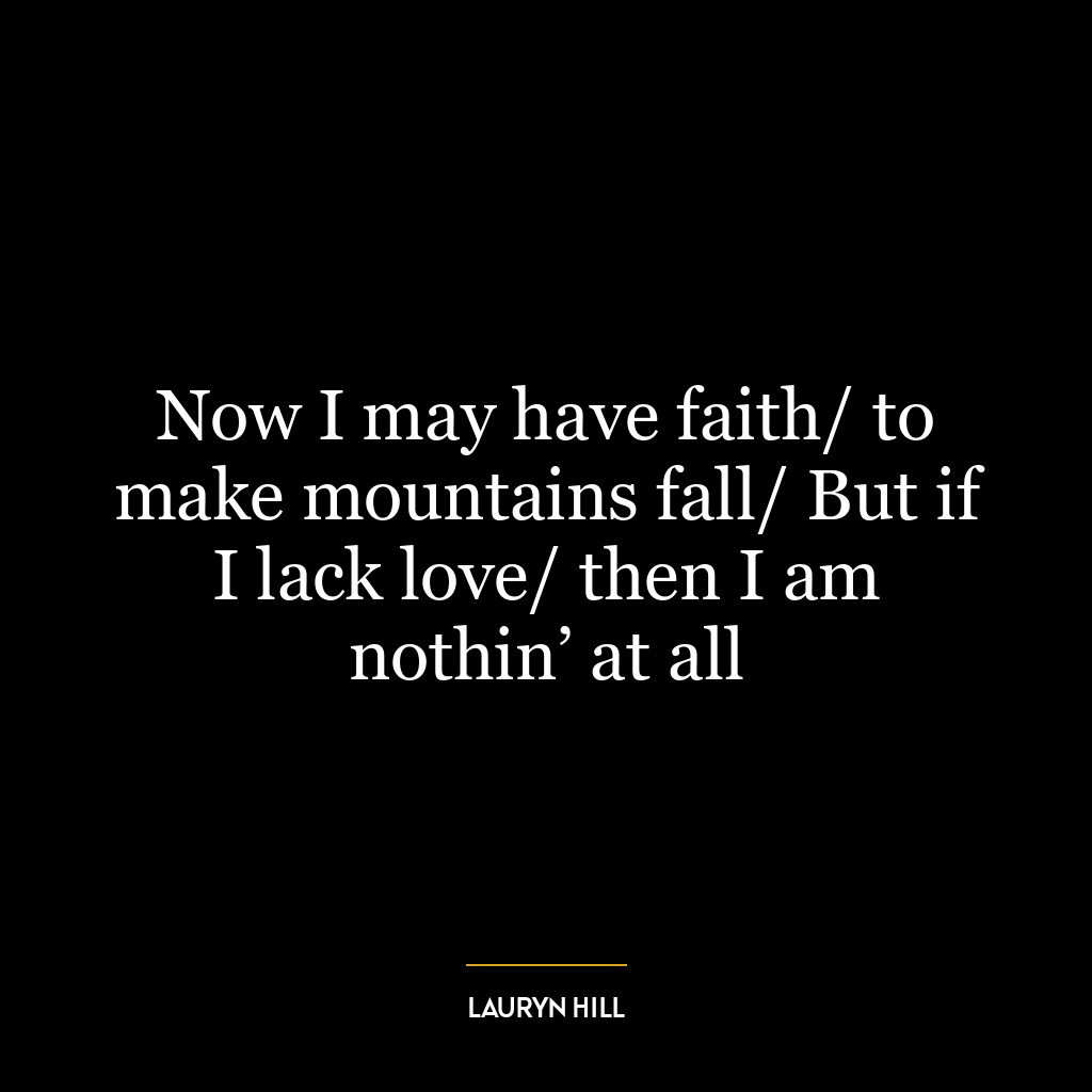 Now I may have faith/ to make mountains fall/ But if I lack love/ then I am nothin’ at all