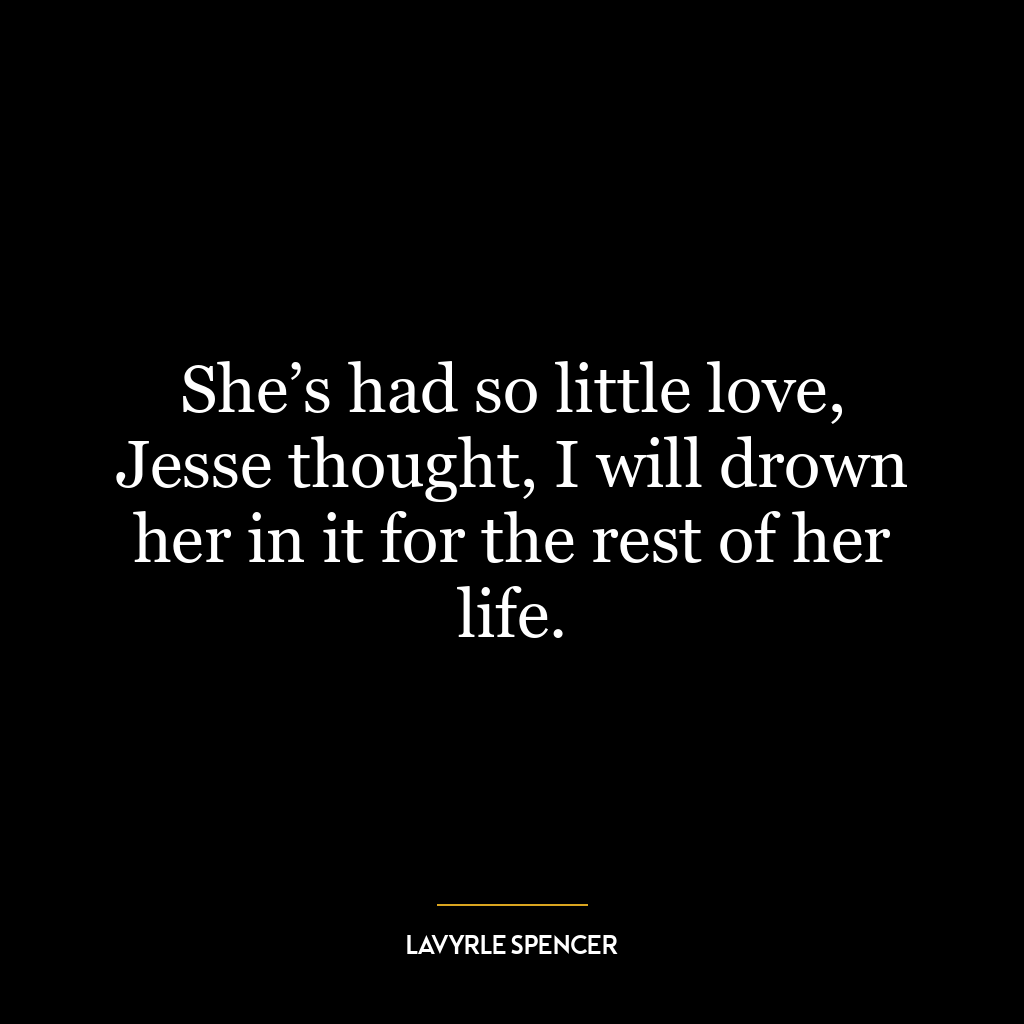 She’s had so little love, Jesse thought, I will drown her in it for the rest of her life.