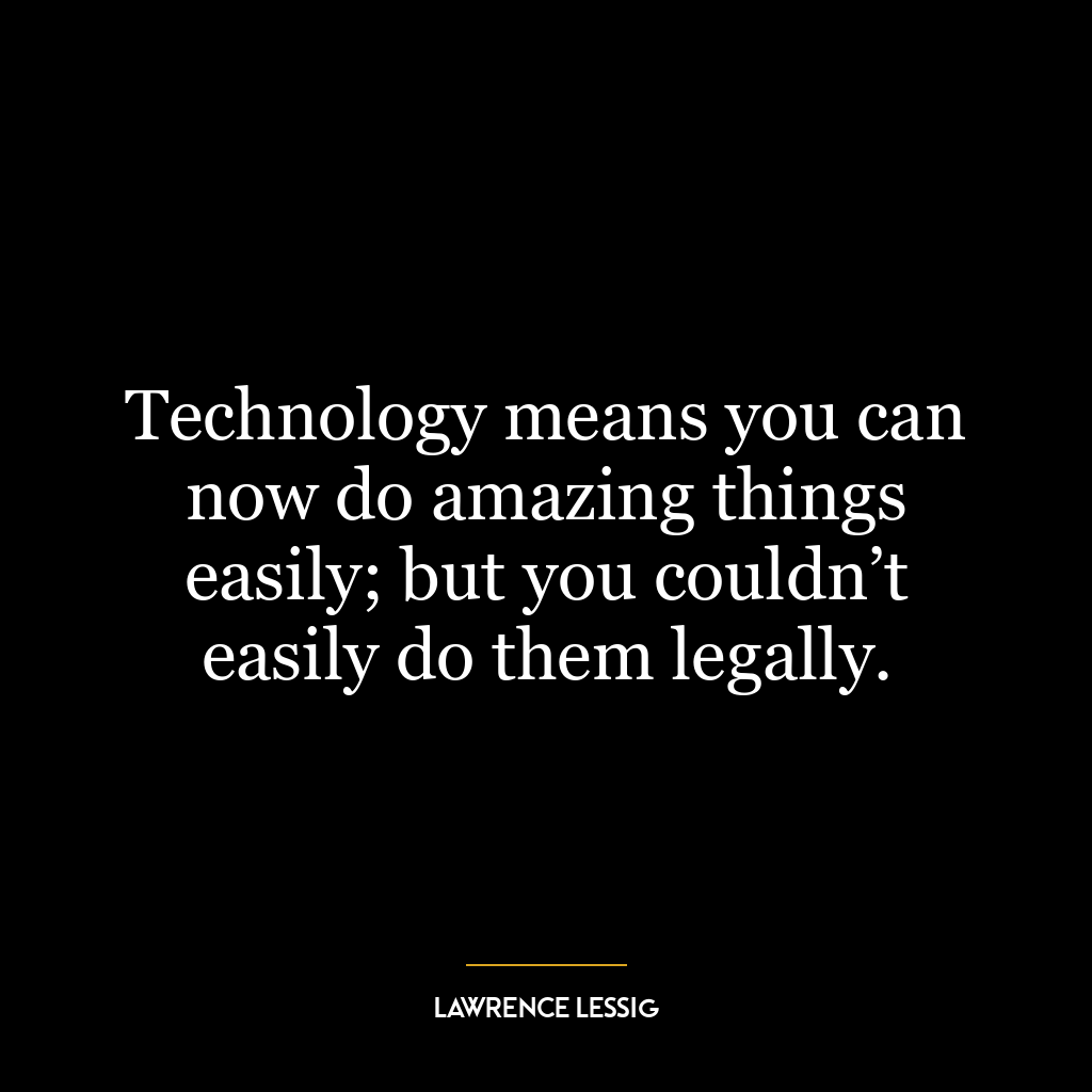 Technology means you can now do amazing things easily; but you couldn’t easily do them legally.