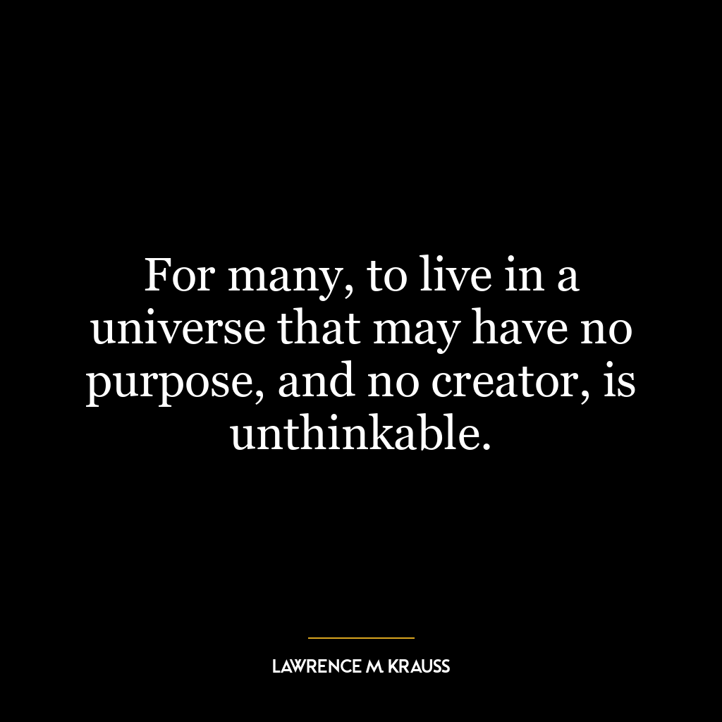 For many, to live in a universe that may have no purpose, and no creator, is unthinkable.