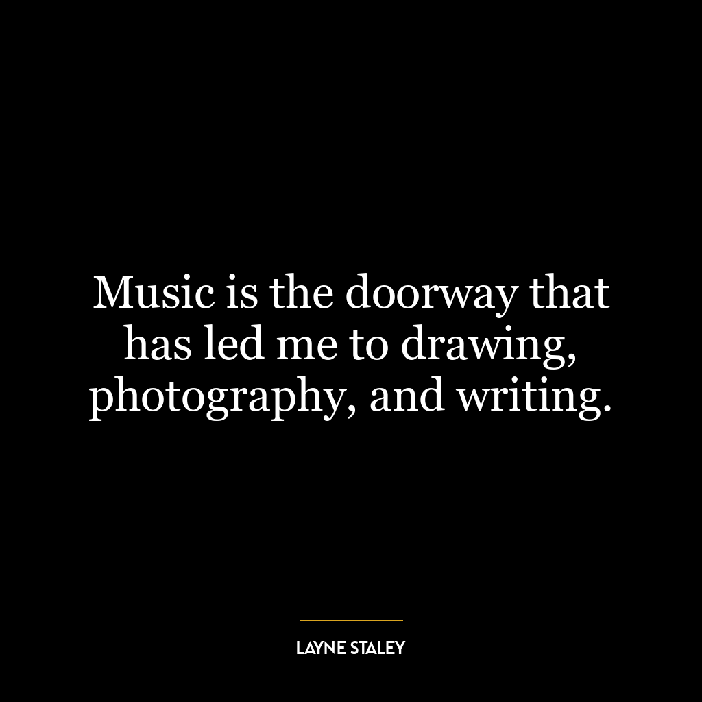 Music is the doorway that has led me to drawing, photography, and writing.