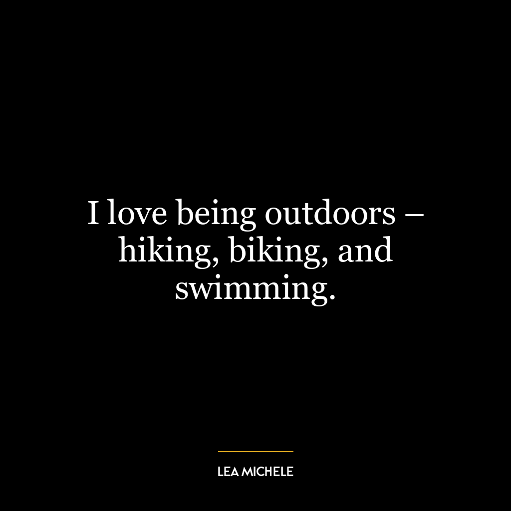 I love being outdoors – hiking, biking, and swimming.