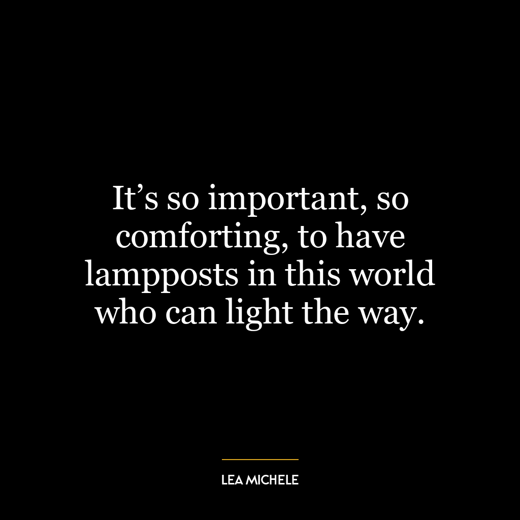 It’s so important, so comforting, to have lampposts in this world who can light the way.