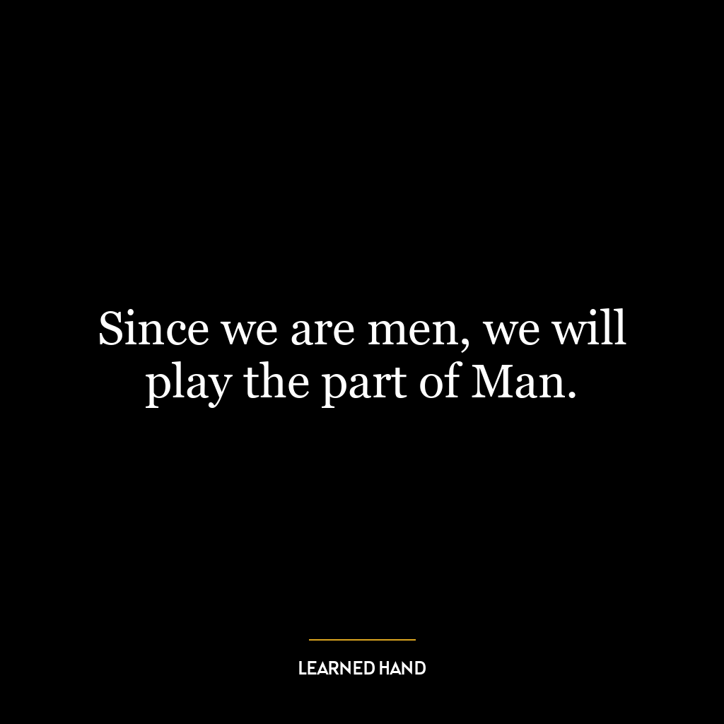 Since we are men, we will play the part of Man.