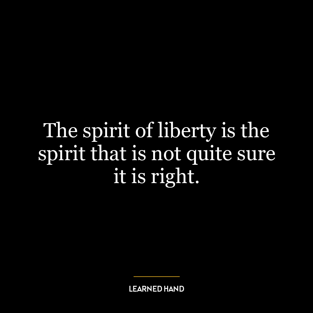 The spirit of liberty is the spirit that is not quite sure it is right.